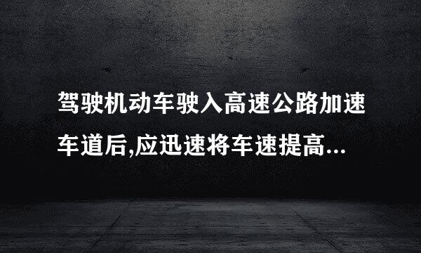 驾驶机动车驶入高速公路加速车道后,应迅速将车速提高到每小时 100 公里以上。