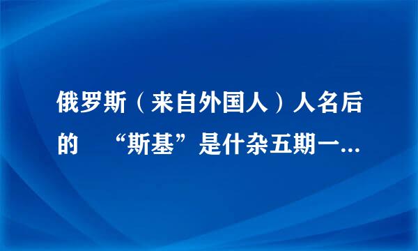 俄罗斯（来自外国人）人名后的 “斯基”是什杂五期一式统够么意思