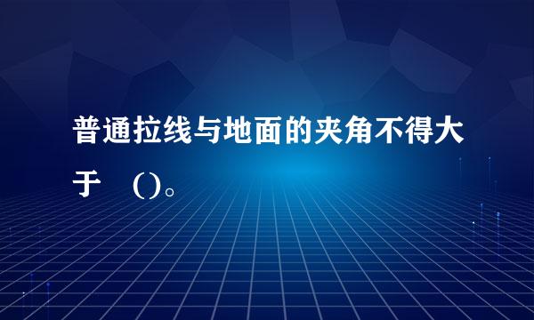 普通拉线与地面的夹角不得大于 ()。