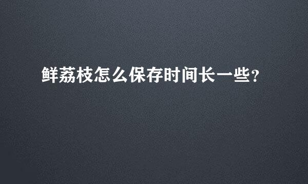 鲜荔枝怎么保存时间长一些？