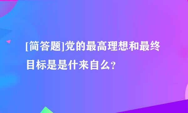 [简答题]党的最高理想和最终目标是是什来自么？