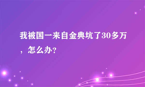 我被国一来自金典坑了30多万，怎么办？