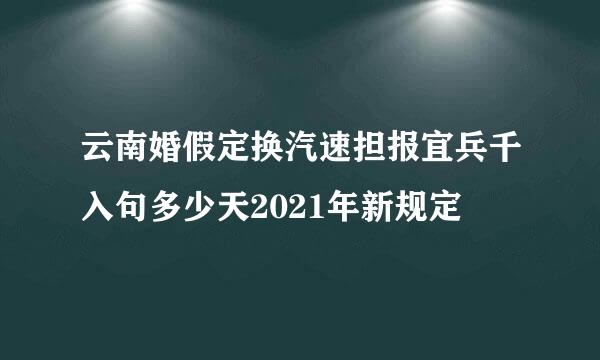 云南婚假定换汽速担报宜兵千入句多少天2021年新规定