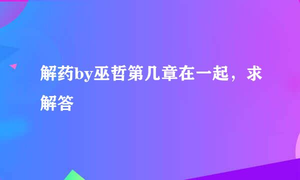 解药by巫哲第几章在一起，求解答??