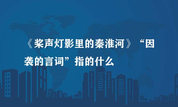 《桨声灯影里的秦淮河》“因袭的言词”指的什么