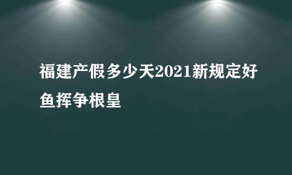 福建产假多少天2021新规定好鱼挥争根皇