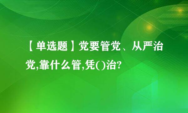 【单选题】党要管党、从严治党,靠什么管,凭()治?