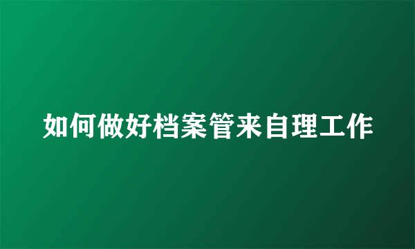 如何做好档案管来自理工作