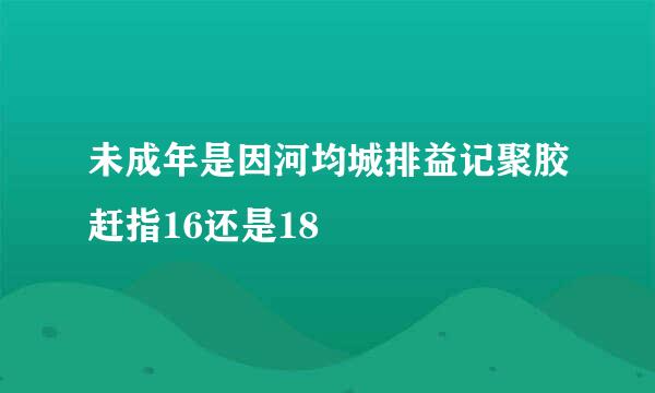 未成年是因河均城排益记聚胶赶指16还是18