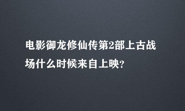 电影御龙修仙传第2部上古战场什么时候来自上映？