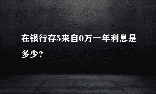 在银行存5来自0万一年利息是多少？