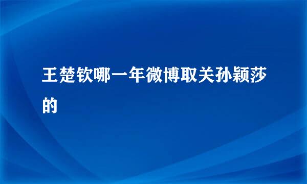 王楚钦哪一年微博取关孙颖莎的