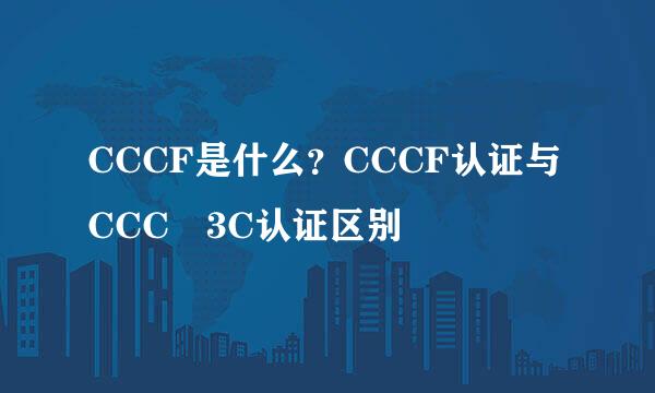 CCCF是什么？CCCF认证与CCC 3C认证区别