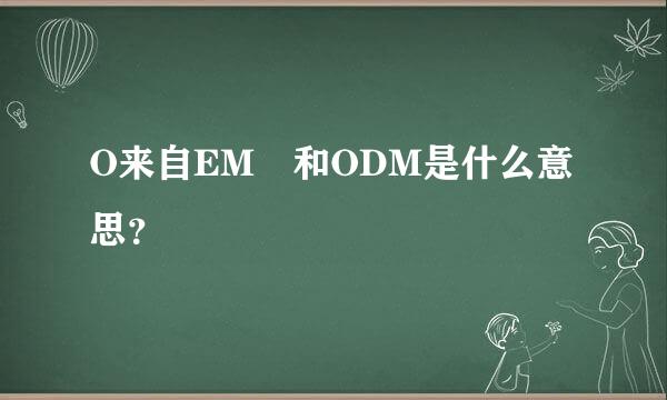 O来自EM 和ODM是什么意思？