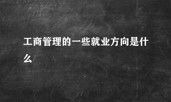 工商管理的一些就业方向是什么