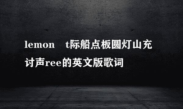 lemon t际船点板圆灯山充讨声ree的英文版歌词