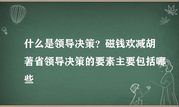 什么是领导决策？磁钱欢减胡著省领导决策的要素主要包括哪些