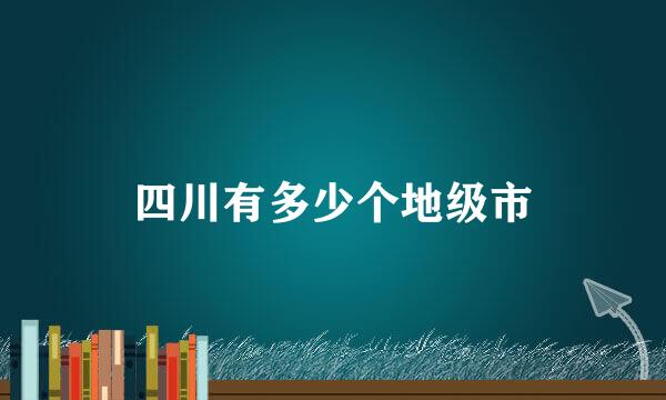 四川有多少个地级市