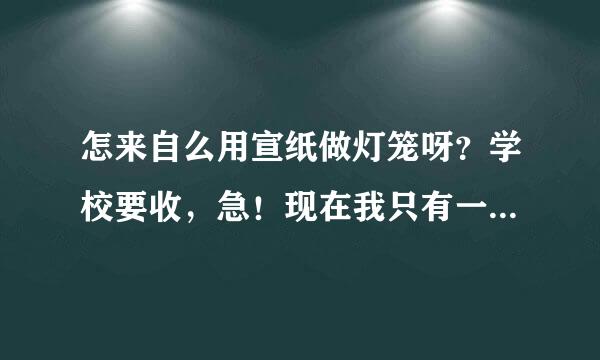 怎来自么用宣纸做灯笼呀？学校要收，急！现在我只有一打的宣纸，还需要什么材料？