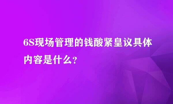 6S现场管理的钱酸紧皇议具体内容是什么？