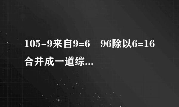 105-9来自9=6 96除以6=16合并成一道综合算式？