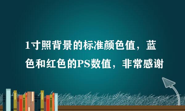 1寸照背景的标准颜色值，蓝色和红色的PS数值，非常感谢