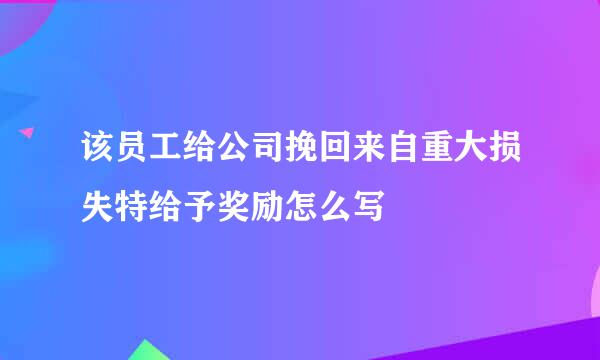 该员工给公司挽回来自重大损失特给予奖励怎么写