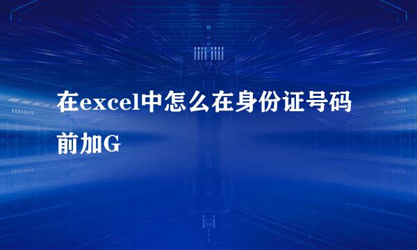 在excel中怎么在身份证号码前加G