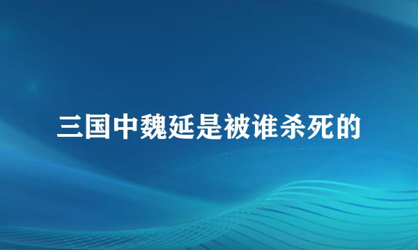 三国中魏延是被谁杀死的