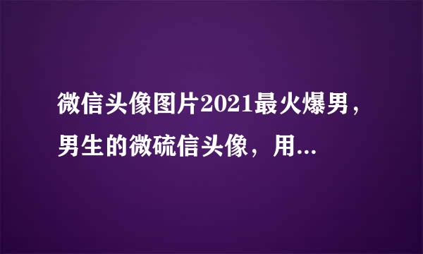 微信头像图片2021最火爆男，男生的微硫信头像，用什么好？