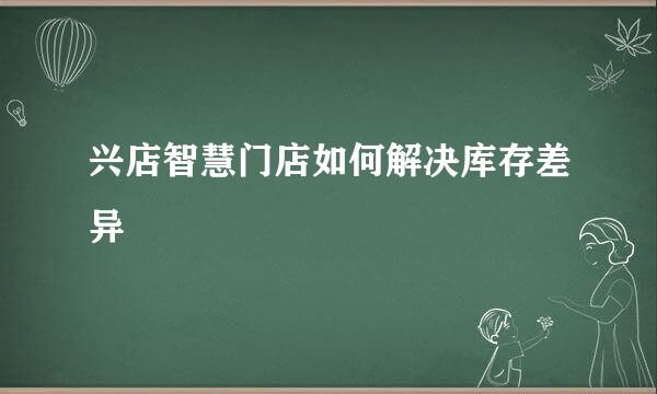 兴店智慧门店如何解决库存差异