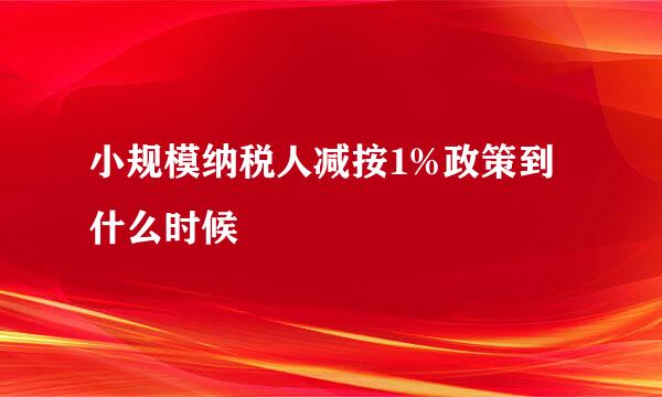 小规模纳税人减按1%政策到什么时候