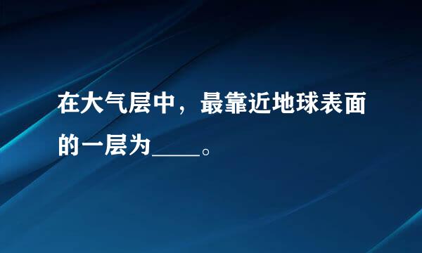 在大气层中，最靠近地球表面的一层为____。