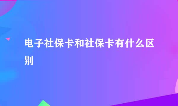 电子社保卡和社保卡有什么区别