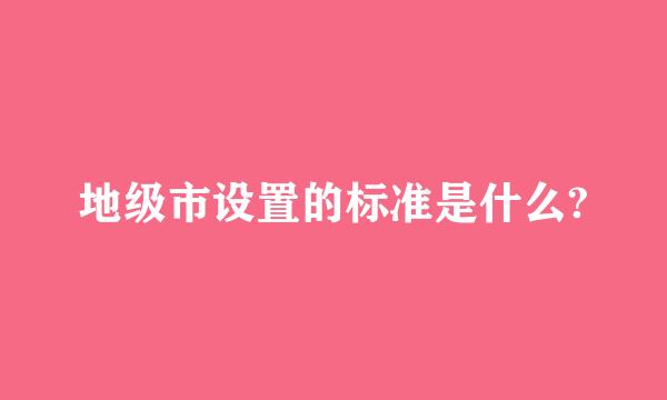 地级市设置的标准是什么?