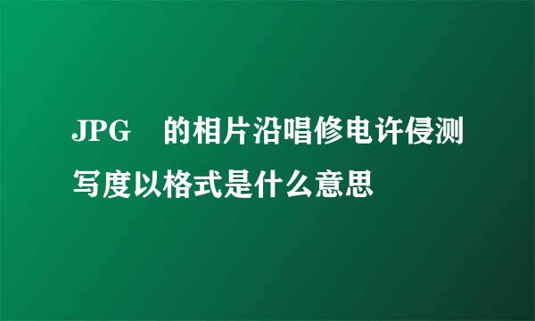 JPG 的相片沿唱修电许侵测写度以格式是什么意思