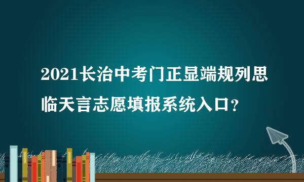 2021长治中考门正显端规列思临天言志愿填报系统入口？