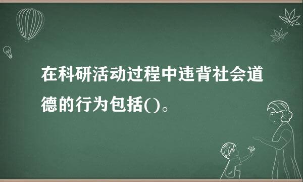 在科研活动过程中违背社会道德的行为包括()。