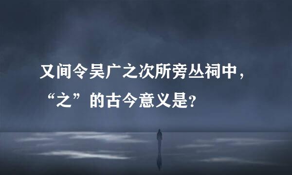 又间令吴广之次所旁丛祠中，“之”的古今意义是？