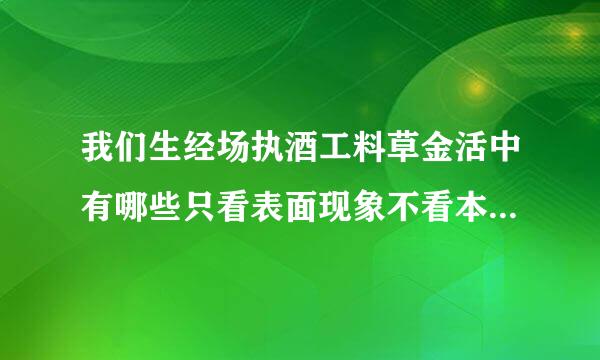 我们生经场执酒工料草金活中有哪些只看表面现象不看本质的情况?前亲