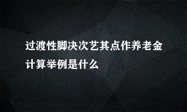 过渡性脚决次艺其点作养老金计算举例是什么