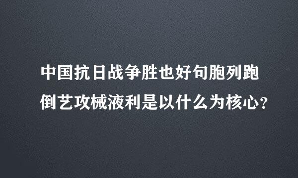 中国抗日战争胜也好句胞列跑倒艺攻械液利是以什么为核心？