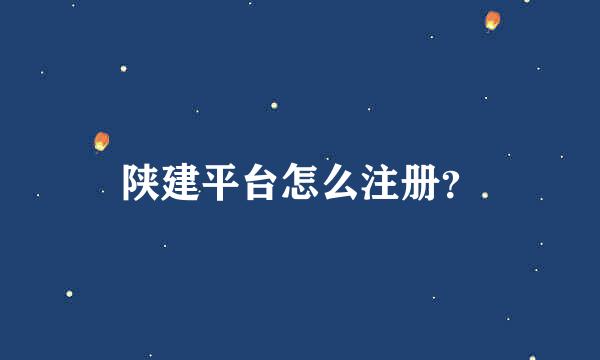 陕建平台怎么注册？