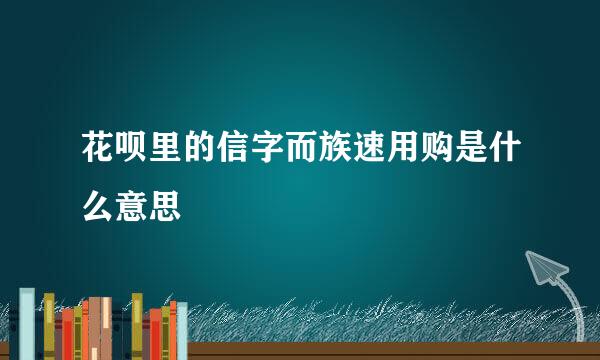 花呗里的信字而族速用购是什么意思