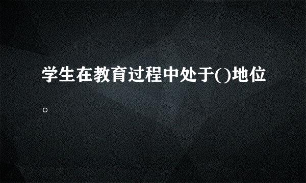 学生在教育过程中处于()地位。