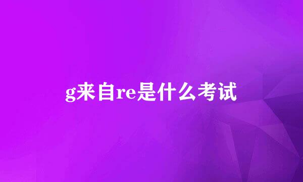 g来自re是什么考试