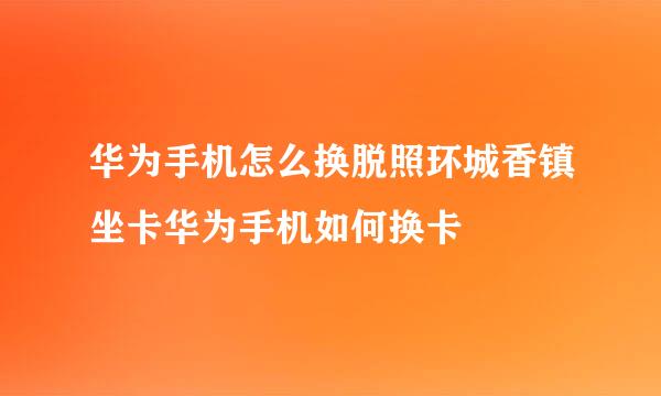 华为手机怎么换脱照环城香镇坐卡华为手机如何换卡