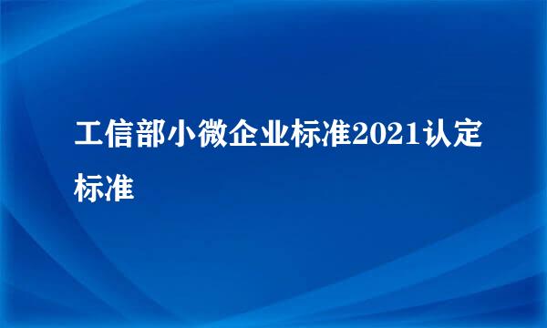 工信部小微企业标准2021认定标准