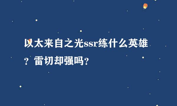 以太来自之光ssr练什么英雄？雷切却强吗？