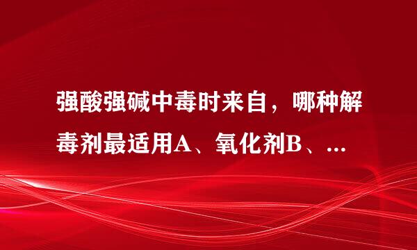 强酸强碱中毒时来自，哪种解毒剂最适用A、氧化剂B、还原剂C、氧化还指率直文基困原剂D、保护剂E、沉淀剂请帮忙给出正确答案和分析，谢谢！圆续
